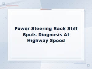Diagnosing Stiff Spots in Your Power Steering Rack at Highway Speed