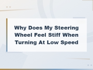 Why Is My Steering Wheel Stiff at Low Speed? Common Power Steering Causes and Fixes